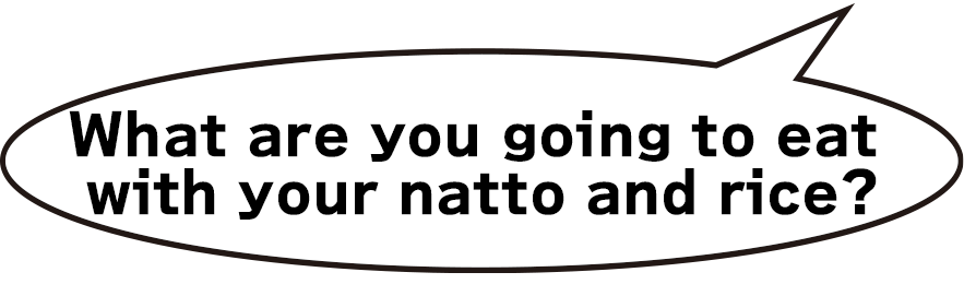What are you going to eat with your natto and rice?